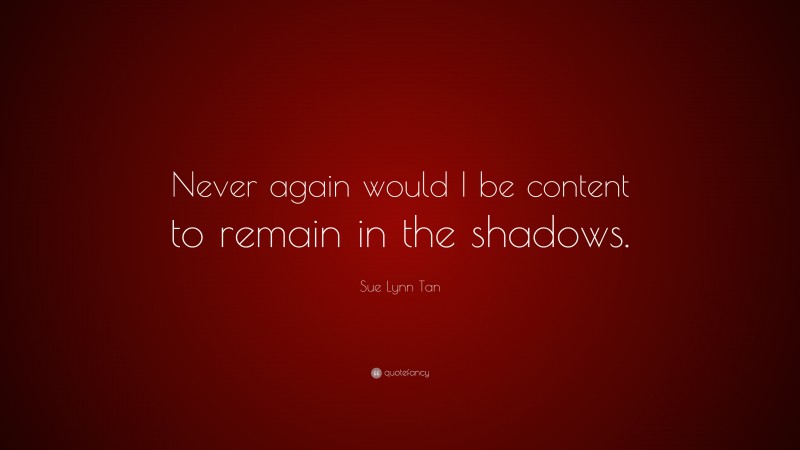 Sue Lynn Tan Quote: “Never again would I be content to remain in the shadows.”