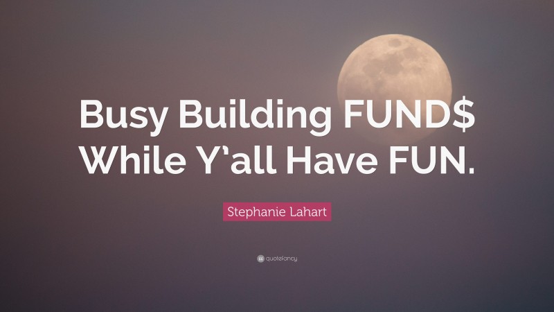 Stephanie Lahart Quote: “Busy Building FUND$ While Y’all Have FUN.”