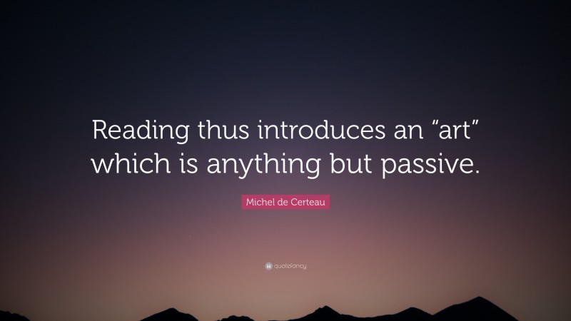 Michel de Certeau Quote: “Reading thus introduces an “art” which is anything but passive.”