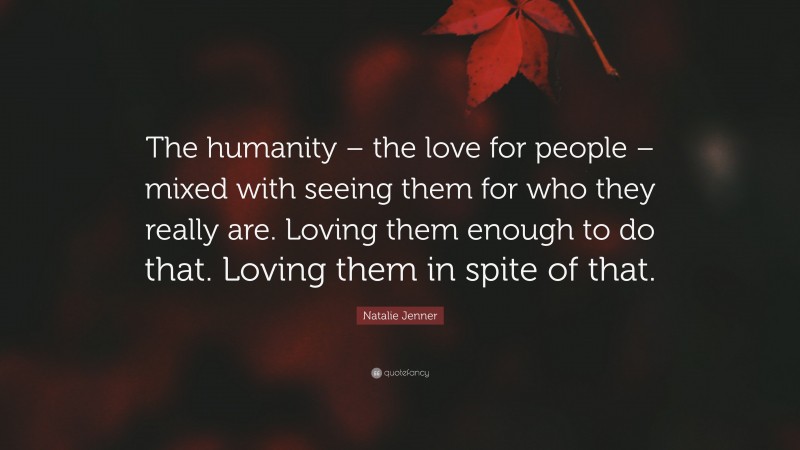 Natalie Jenner Quote: “The humanity – the love for people – mixed with seeing them for who they really are. Loving them enough to do that. Loving them in spite of that.”