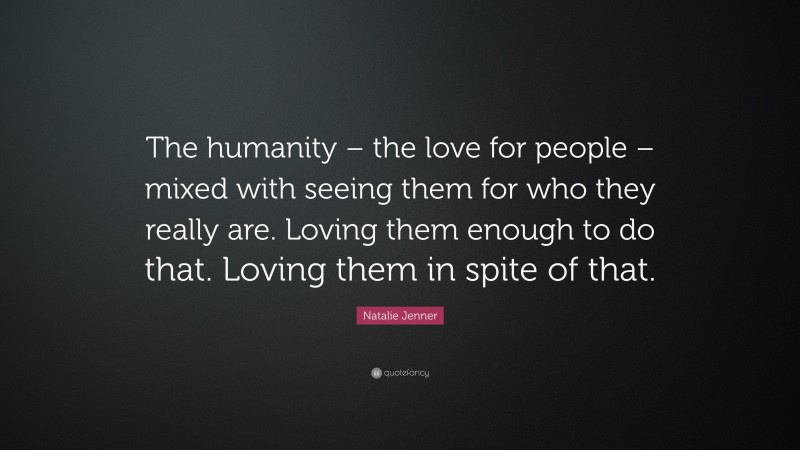 Natalie Jenner Quote: “The humanity – the love for people – mixed with seeing them for who they really are. Loving them enough to do that. Loving them in spite of that.”