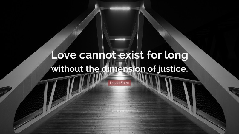 David Sheff Quote: “Love cannot exist for long without the dimension of justice.”