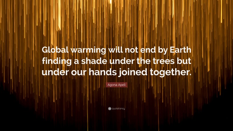 Agona Apell Quote: “Global warming will not end by Earth finding a shade under the trees but under our hands joined together.”