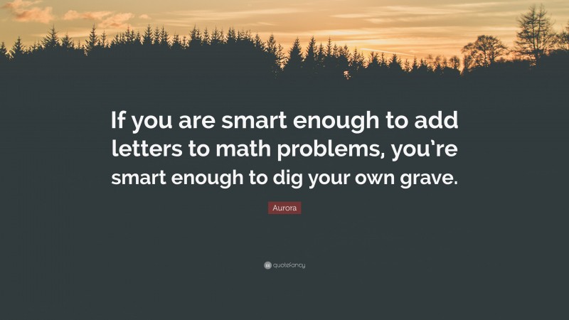 Aurora Quote: “If you are smart enough to add letters to math problems, you’re smart enough to dig your own grave.”