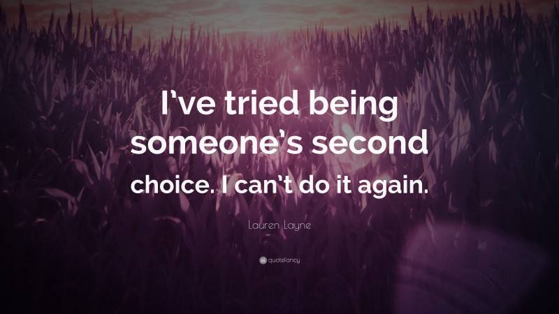 Lauren Layne Quote: “I’ve tried being someone’s second choice. I can’t do it again.”
