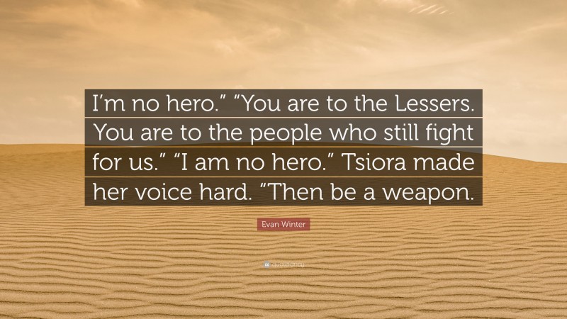 Evan Winter Quote: “I’m no hero.” “You are to the Lessers. You are to the people who still fight for us.” “I am no hero.” Tsiora made her voice hard. “Then be a weapon.”