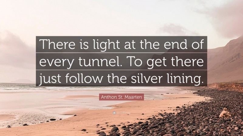 Anthon St. Maarten Quote: “There is light at the end of every tunnel. To get there just follow the silver lining.”