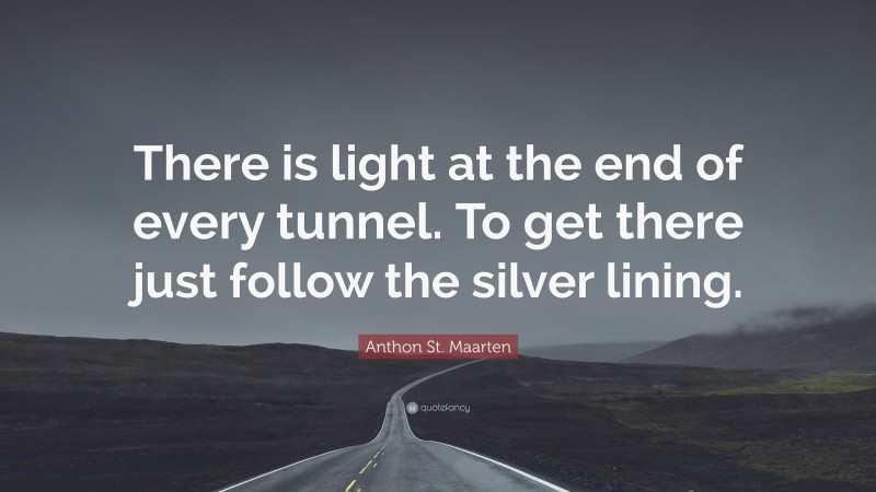 Anthon St. Maarten Quote: “There is light at the end of every tunnel. To get there just follow the silver lining.”