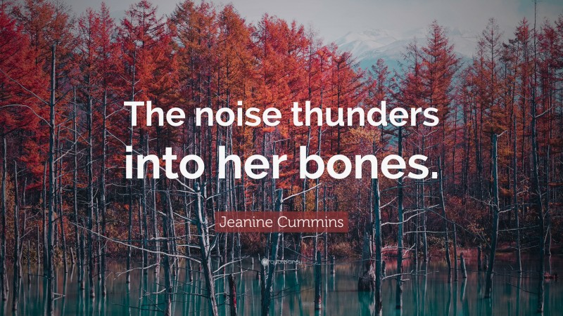 Jeanine Cummins Quote: “The noise thunders into her bones.”