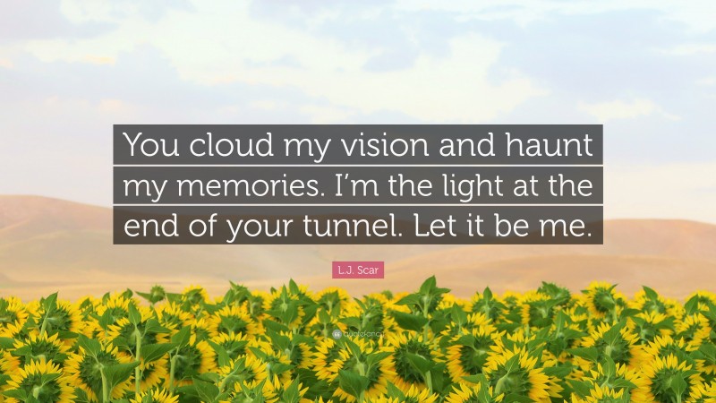 L.J. Scar Quote: “You cloud my vision and haunt my memories. I’m the light at the end of your tunnel. Let it be me.”