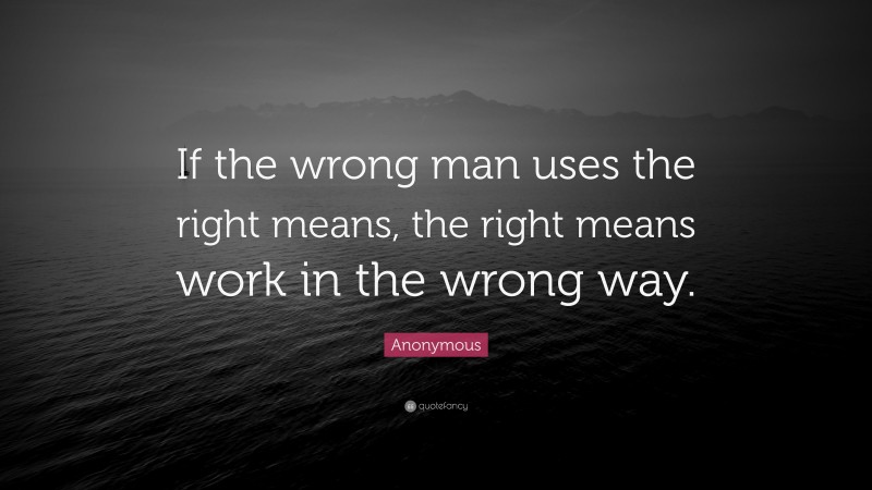 Anonymous Quote: “If the wrong man uses the right means, the right means work in the wrong way.”