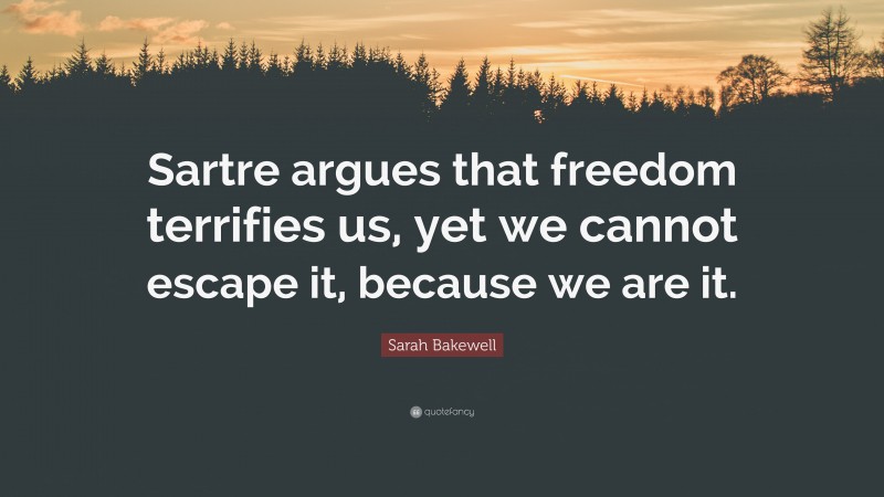 Sarah Bakewell Quote: “Sartre argues that freedom terrifies us, yet we cannot escape it, because we are it.”