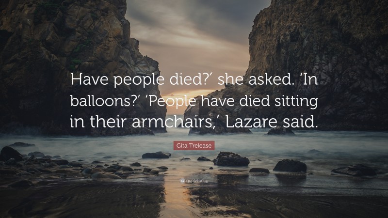 Gita Trelease Quote: “Have people died?′ she asked. ‘In balloons?’ ‘People have died sitting in their armchairs,’ Lazare said.”