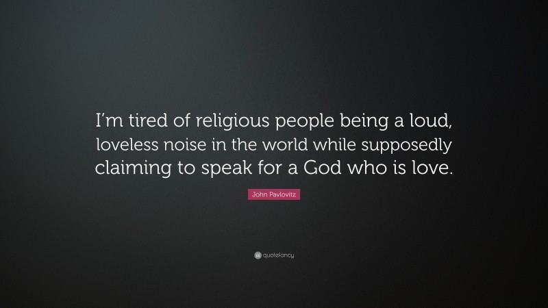 John Pavlovitz Quote: “I’m tired of religious people being a loud, loveless noise in the world while supposedly claiming to speak for a God who is love.”