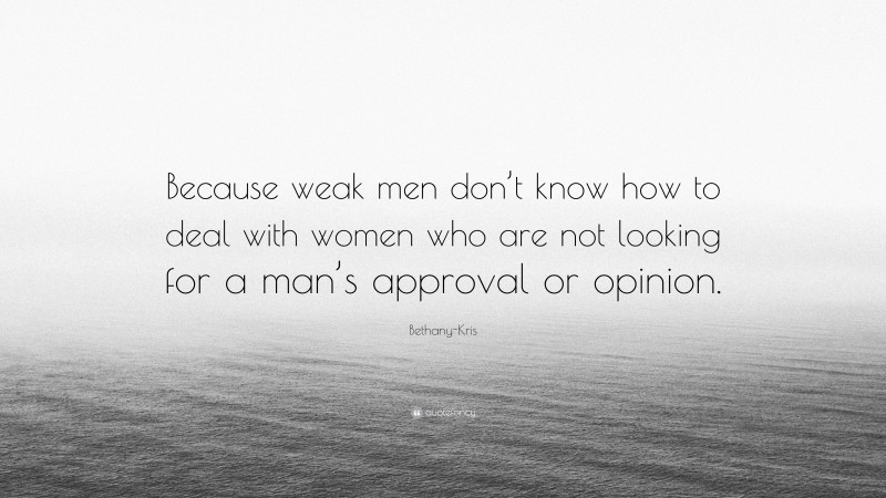 Bethany-Kris Quote: “Because weak men don’t know how to deal with women who are not looking for a man’s approval or opinion.”