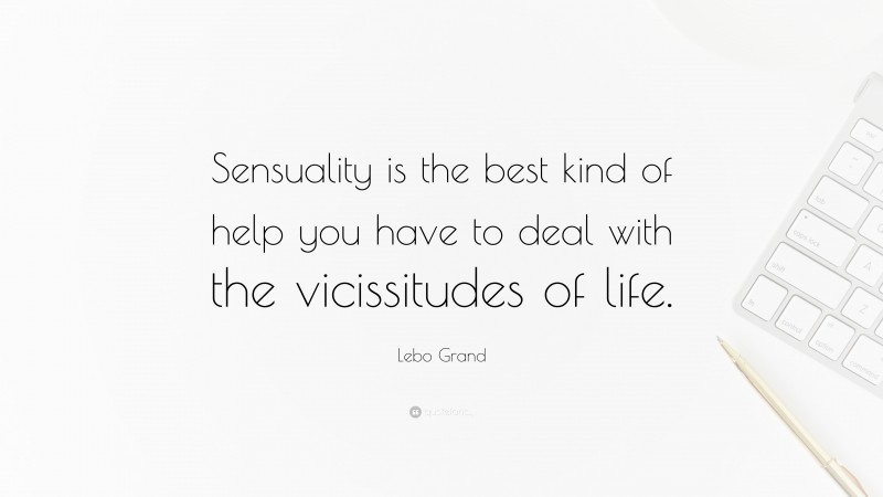 Lebo Grand Quote: “Sensuality is the best kind of help you have to deal with the vicissitudes of life.”