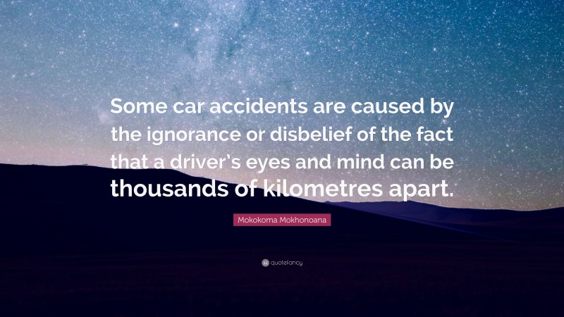 Mokokoma Mokhonoana Quote: “Some car accidents are caused by the ignorance or disbelief of the fact that a driver’s eyes and mind can be thousands of kilometres apart.”