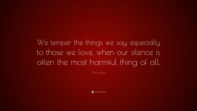 J.M. Ferreira Quote: “We temper the things we say, especially to those we love, when our silence is often the most harmful thing of all.”
