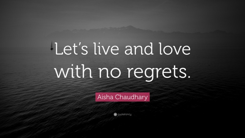 Aisha Chaudhary Quote: “Let’s live and love with no regrets.”