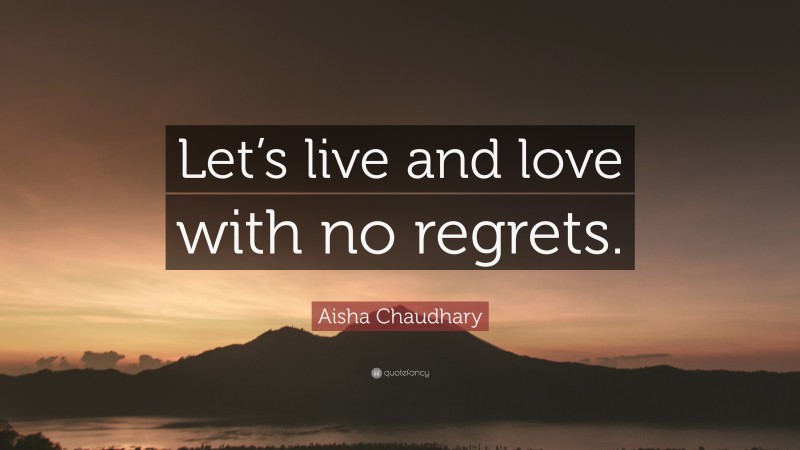 Aisha Chaudhary Quote: “Let’s live and love with no regrets.”