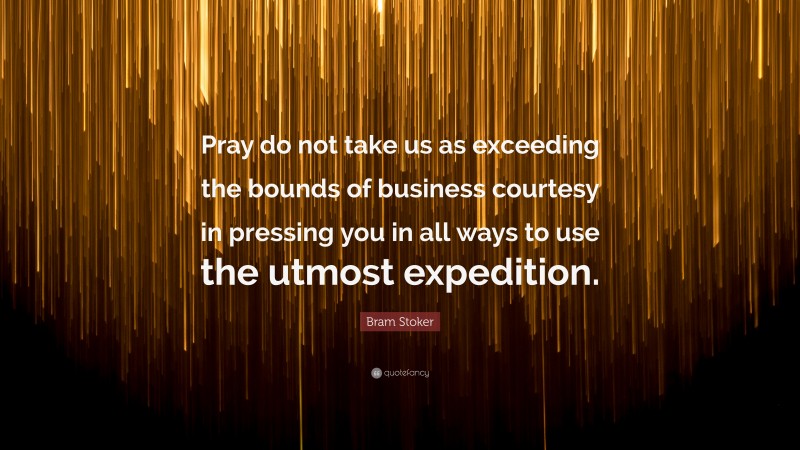 Bram Stoker Quote: “Pray do not take us as exceeding the bounds of business courtesy in pressing you in all ways to use the utmost expedition.”