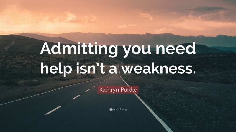 Kathryn Purdie Quote: “Admitting you need help isn’t a weakness.”