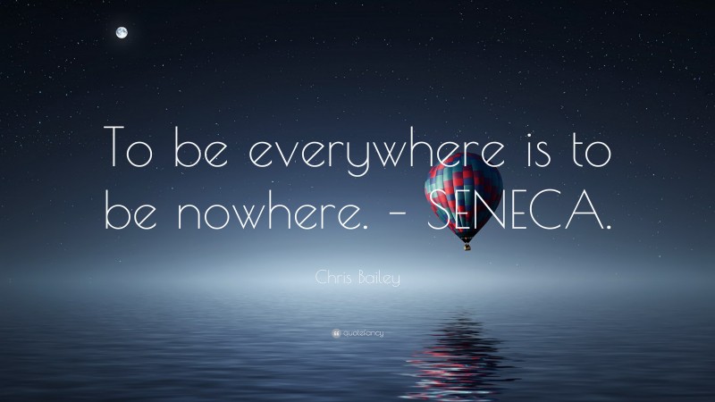 Chris Bailey Quote: “To be everywhere is to be nowhere. – SENECA.”