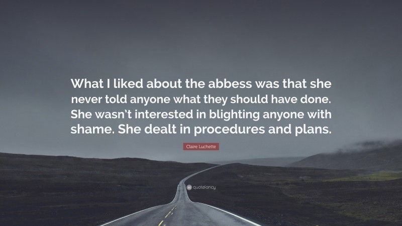Claire Luchette Quote: “What I liked about the abbess was that she never told anyone what they should have done. She wasn’t interested in blighting anyone with shame. She dealt in procedures and plans.”