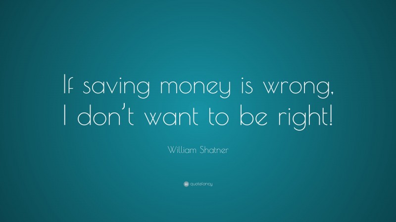 William Shatner Quote: “If saving money is wrong, I don’t want to be right!”
