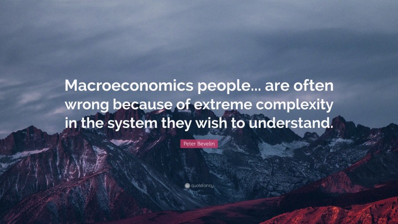 Peter Bevelin Quote: “Macroeconomics people... are often wrong because of extreme complexity in the system they wish to understand.”