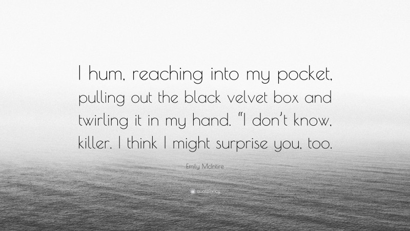 Emily McIntire Quote: “I hum, reaching into my pocket, pulling out the black velvet box and twirling it in my hand. “I don’t know, killer. I think I might surprise you, too.”