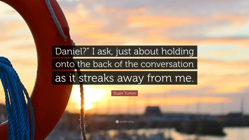 Stuart Turton Quote: “Daniel?” I ask, just about holding onto the back of the conversation as it streaks away from me.”