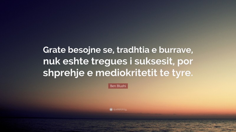 Ben Blushi Quote: “Grate besojne se, tradhtia e burrave, nuk eshte tregues i suksesit, por shprehje e mediokritetit te tyre.”