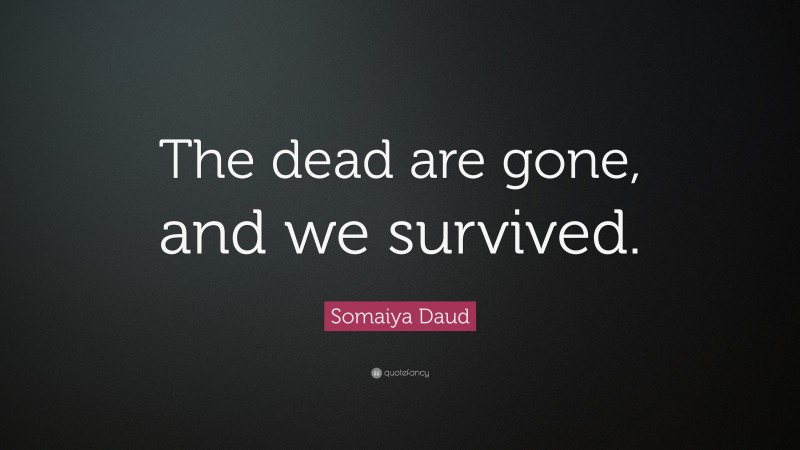 Somaiya Daud Quote: “The dead are gone, and we survived.”