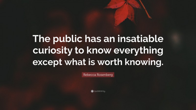 Rebecca Rosenberg Quote: “The public has an insatiable curiosity to know everything except what is worth knowing.”