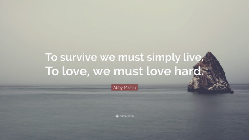 Abby Maslin Quote: “To survive we must simply live. To love, we must love hard.”