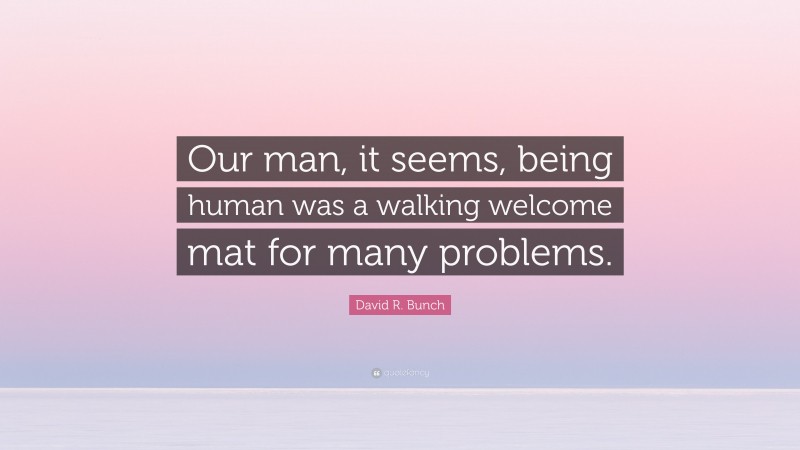 David R. Bunch Quote: “Our man, it seems, being human was a walking welcome mat for many problems.”