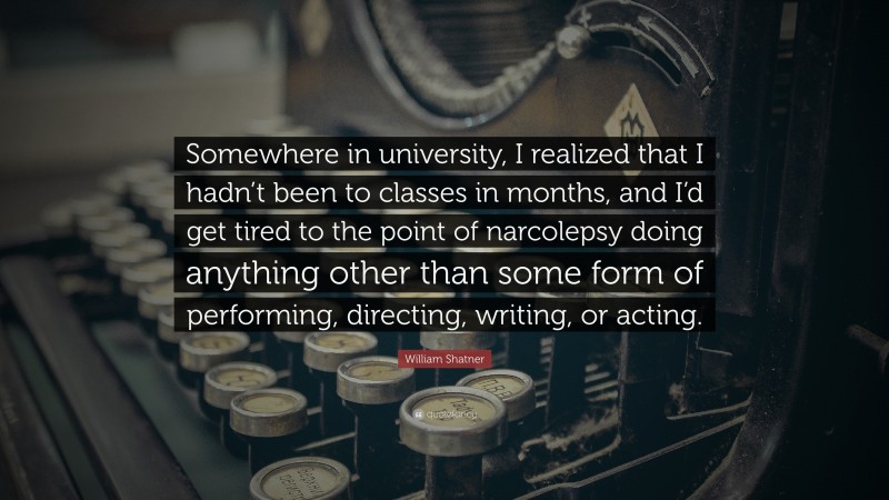 William Shatner Quote: “Somewhere in university, I realized that I hadn’t been to classes in months, and I’d get tired to the point of narcolepsy doing anything other than some form of performing, directing, writing, or acting.”