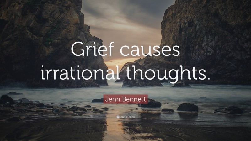 Jenn Bennett Quote: “Grief causes irrational thoughts.”