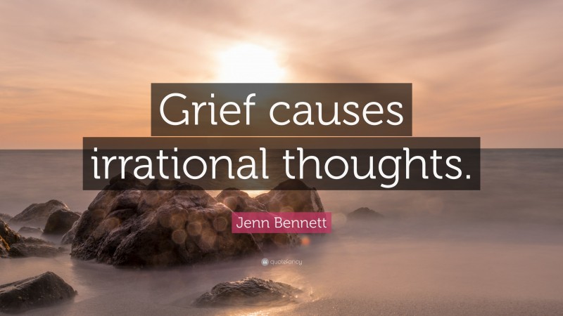 Jenn Bennett Quote: “Grief causes irrational thoughts.”