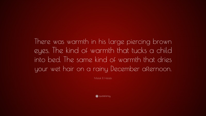 Malak El Halabi Quote: “There was warmth in his large piercing brown eyes. The kind of warmth that tucks a child into bed. The same kind of warmth that dries your wet hair on a rainy December afternoon.”