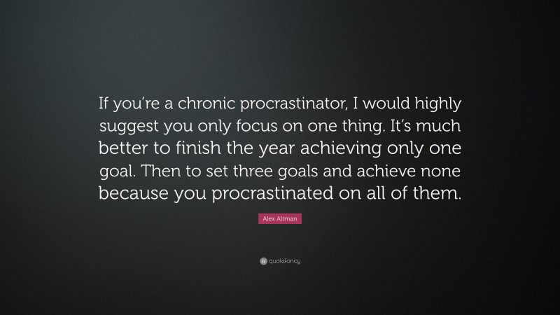Alex Altman Quote: “If you’re a chronic procrastinator, I would highly suggest you only focus on one thing. It’s much better to finish the year achieving only one goal. Then to set three goals and achieve none because you procrastinated on all of them.”
