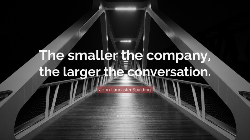 John Lancaster Spalding Quote: “The smaller the company, the larger the conversation.”
