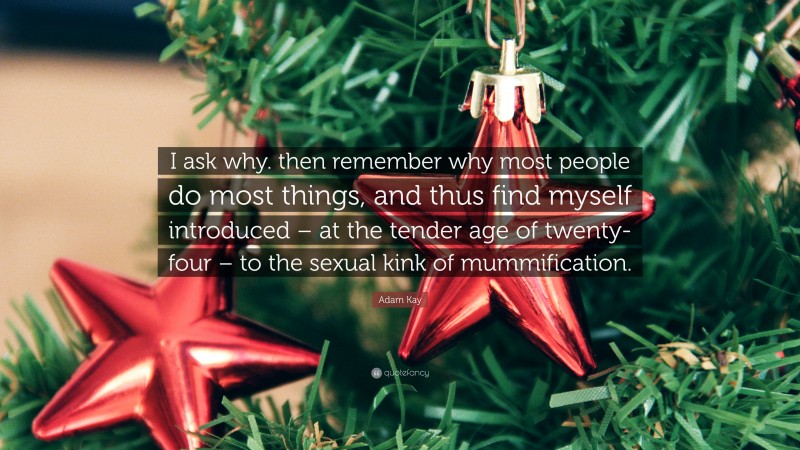 Adam Kay Quote: “I ask why. then remember why most people do most things, and thus find myself introduced – at the tender age of twenty-four – to the sexual kink of mummification.”