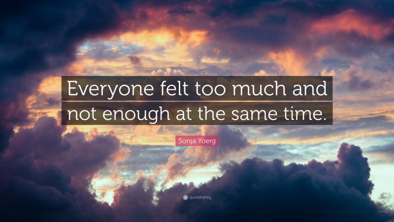 Sonja Yoerg Quote: “Everyone felt too much and not enough at the same time.”