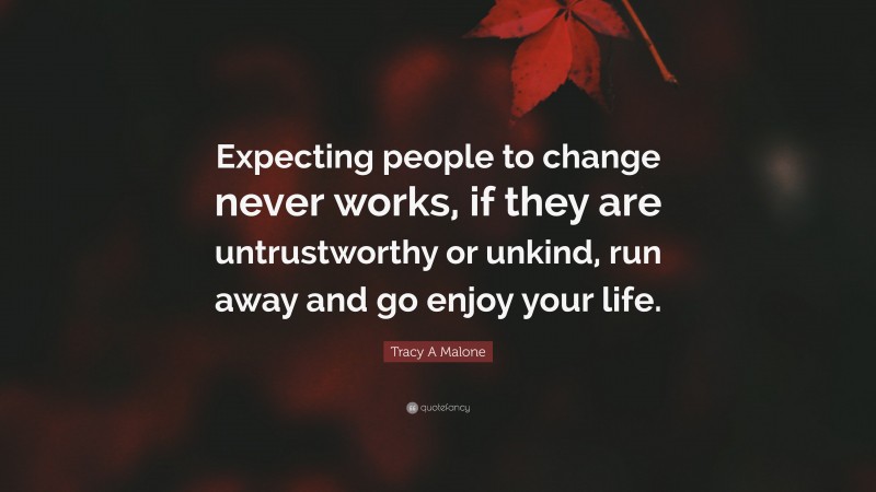 Tracy A Malone Quote: “Expecting people to change never works, if they are untrustworthy or unkind, run away and go enjoy your life.”