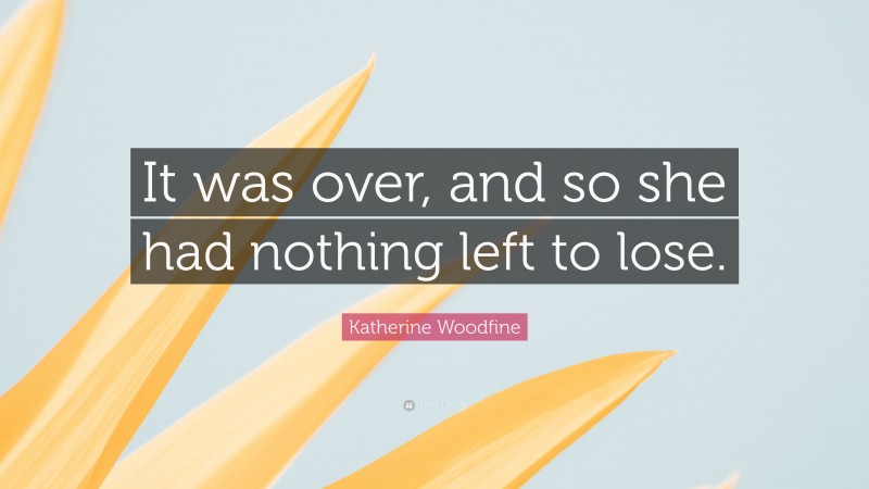 Katherine Woodfine Quote: “It was over, and so she had nothing left to lose.”