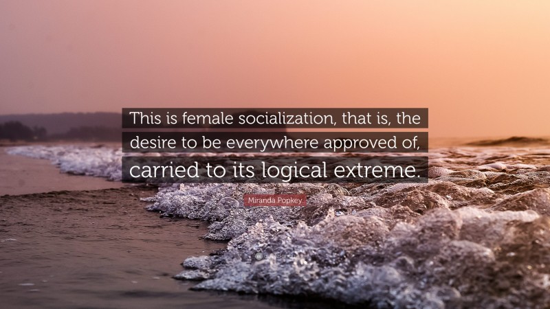 Miranda Popkey Quote: “This is female socialization, that is, the desire to be everywhere approved of, carried to its logical extreme.”