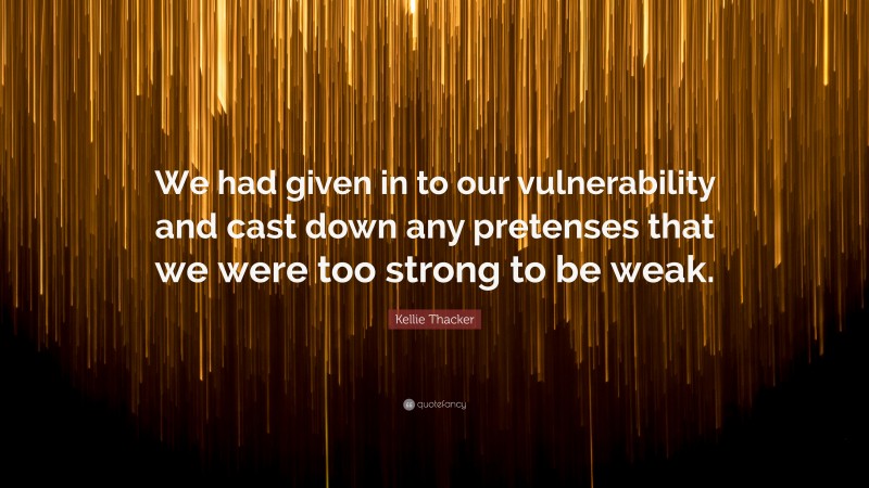 Kellie Thacker Quote: “We had given in to our vulnerability and cast down any pretenses that we were too strong to be weak.”