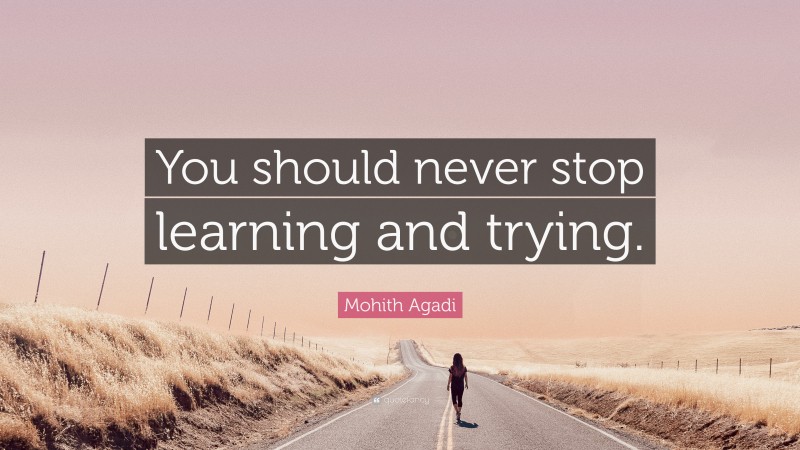 Mohith Agadi Quote: “You should never stop learning and trying.”
